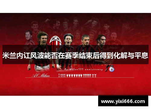 米兰内讧风波能否在赛季结束后得到化解与平息 米兰内讧风波能否在赛季结束后得到化解与平息
