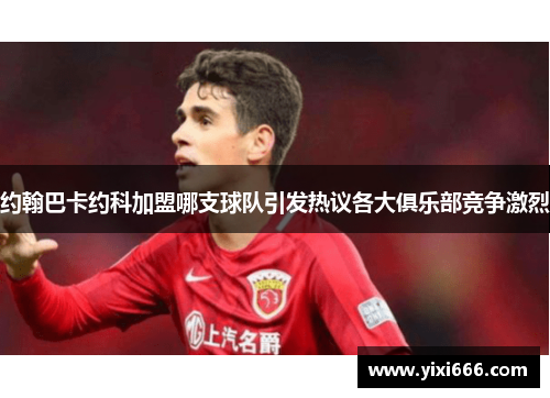 约翰巴卡约科加盟哪支球队引发热议各大俱乐部竞争激烈 约翰巴卡约科加盟哪支球队引发热议各大俱乐部竞争激烈