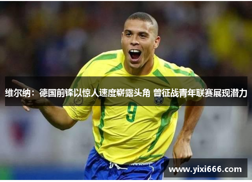 维尔纳：德国前锋以惊人速度崭露头角 曾征战青年联赛展现潜力