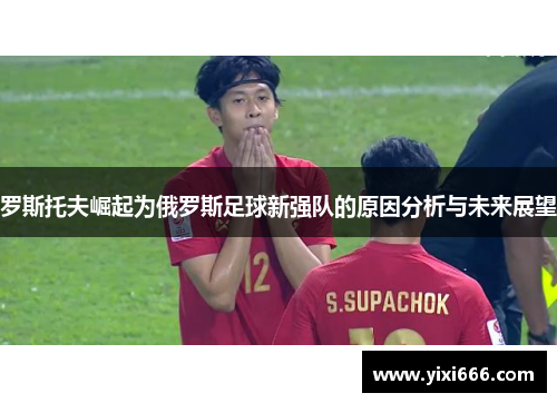 罗斯托夫崛起为俄罗斯足球新强队的原因分析与未来展望 罗斯托夫崛起为俄罗斯足球新强队的原因分析与未来展望