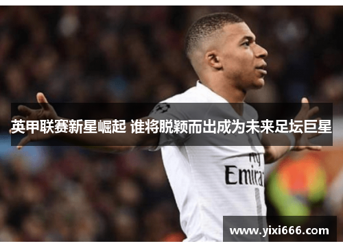 英甲联赛新星崛起 谁将脱颖而出成为未来足坛巨星 英甲联赛新星崛起 谁将脱颖而出成为未来足坛巨星