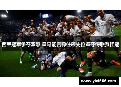 西甲冠军争夺激烈 皇马能否稳住领先位置夺得联赛桂冠